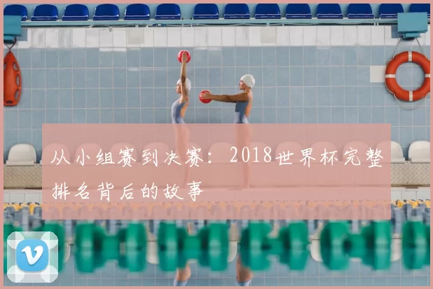 从小组赛到决赛：2018世界杯完整排名背后的故事