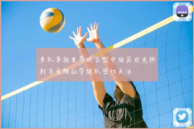 多队争抢里昂攻击型中场苏尔克热刺马竞维拉等球队密切关注