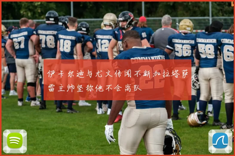 伊卡尔迪与尤文传闻不断加拉塔萨雷主帅坚称他不会离队