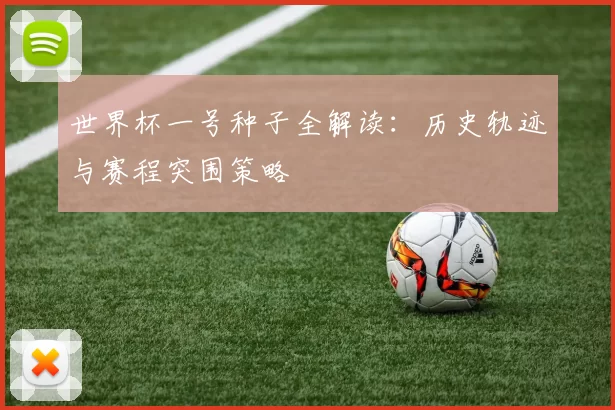 世界杯一号种子全解读：历史轨迹与赛程突围策略