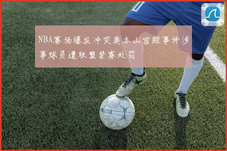 NBA赛场爆发冲突奥本山宫殿事件涉事球员遭联盟禁赛处罚