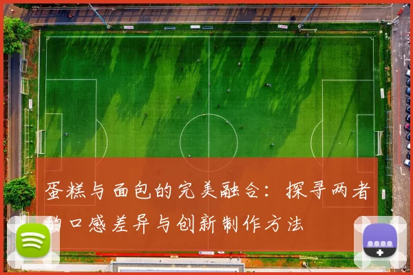 蛋糕与面包的完美融合：探寻两者的口感差异与创新制作方法