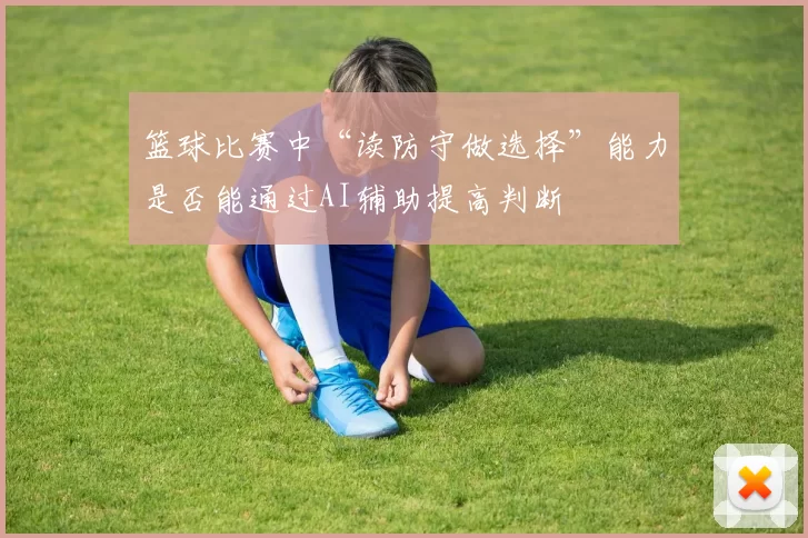篮球比赛中“读防守做选择”能力是否能通过AI辅助提高判断