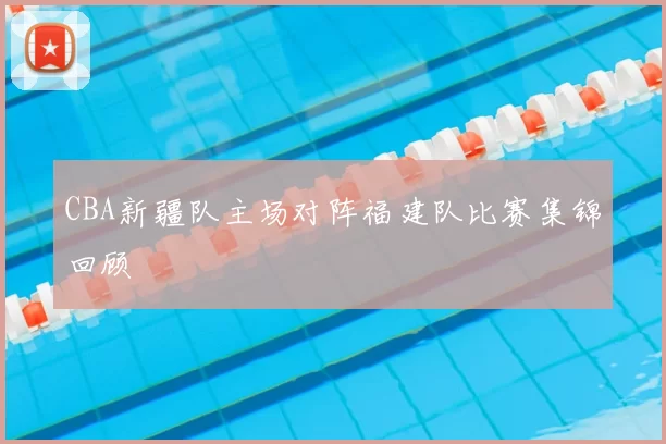 CBA新疆队主场对阵福建队比赛集锦回顾