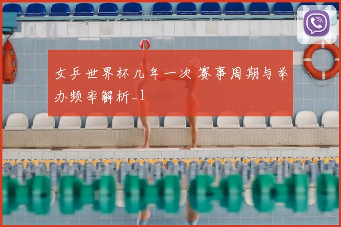 女乒世界杯几年一次 赛事周期与举办频率解析_1