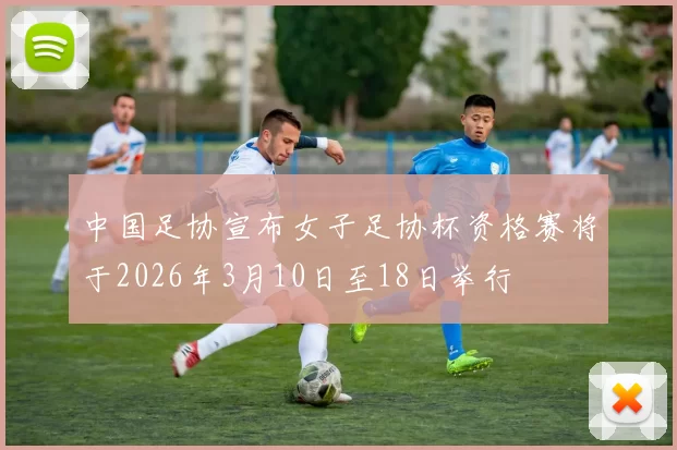 中国足协宣布女子足协杯资格赛将于2026年3月10日至18日举行